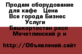 Продам оборудование для кафе › Цена ­ 5 - Все города Бизнес » Услуги   . Башкортостан респ.,Мечетлинский р-н